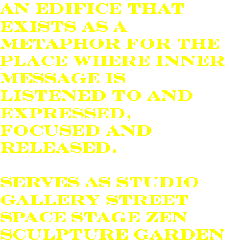 an edifice that exists as a metaphor for the place where inner message is listened to and expressed, focused and released. serves as sTudio gallery street space stage zen sculpture garden